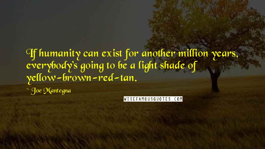 Joe Mantegna Quotes: If humanity can exist for another million years, everybody's going to be a light shade of yellow-brown-red-tan.
