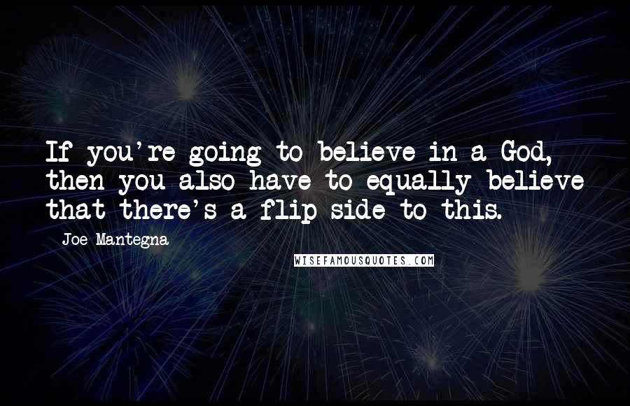 Joe Mantegna Quotes: If you're going to believe in a God, then you also have to equally believe that there's a flip side to this.