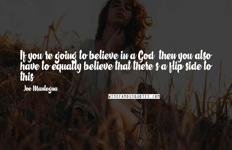 Joe Mantegna Quotes: If you're going to believe in a God, then you also have to equally believe that there's a flip side to this.
