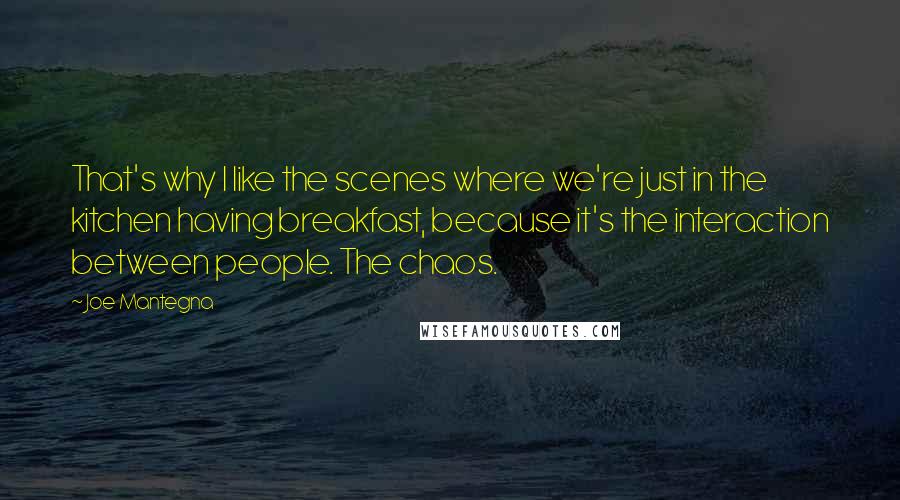 Joe Mantegna Quotes: That's why I like the scenes where we're just in the kitchen having breakfast, because it's the interaction between people. The chaos.