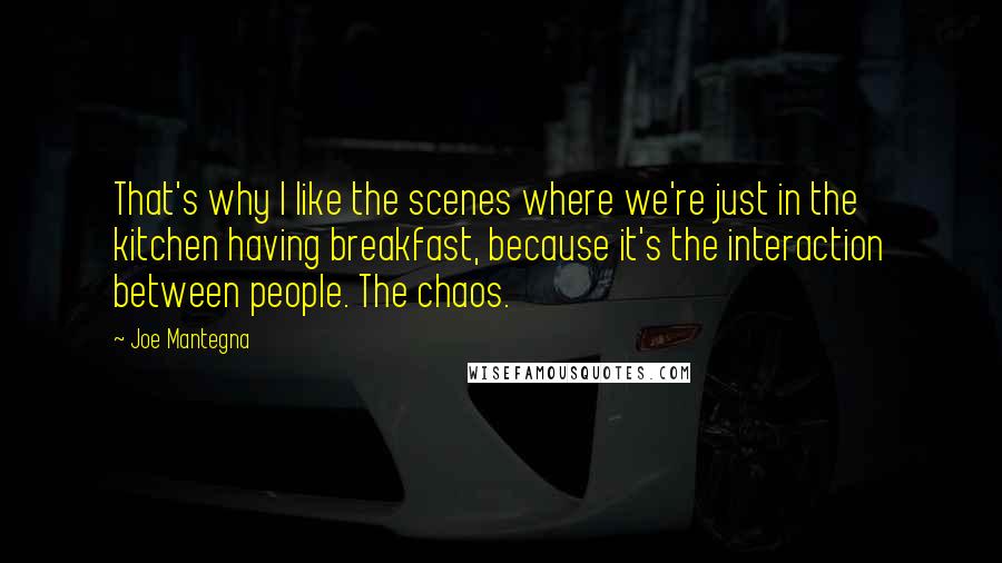 Joe Mantegna Quotes: That's why I like the scenes where we're just in the kitchen having breakfast, because it's the interaction between people. The chaos.