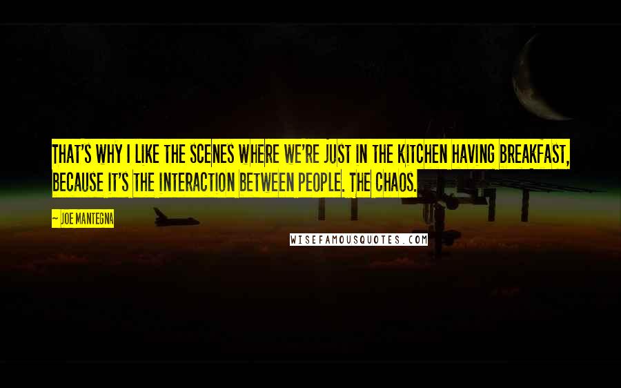 Joe Mantegna Quotes: That's why I like the scenes where we're just in the kitchen having breakfast, because it's the interaction between people. The chaos.