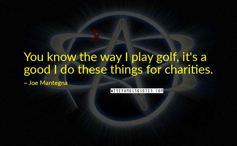 Joe Mantegna Quotes: You know the way I play golf, it's a good I do these things for charities.