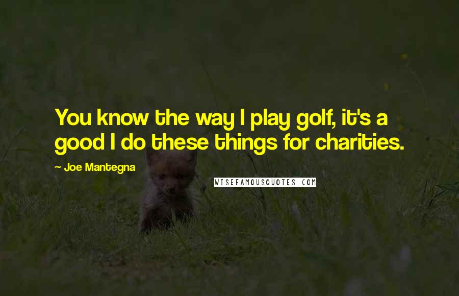 Joe Mantegna Quotes: You know the way I play golf, it's a good I do these things for charities.