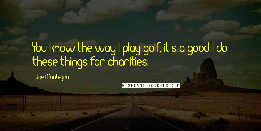 Joe Mantegna Quotes: You know the way I play golf, it's a good I do these things for charities.