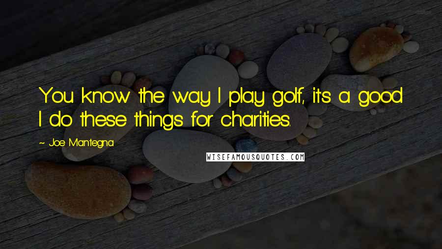 Joe Mantegna Quotes: You know the way I play golf, it's a good I do these things for charities.