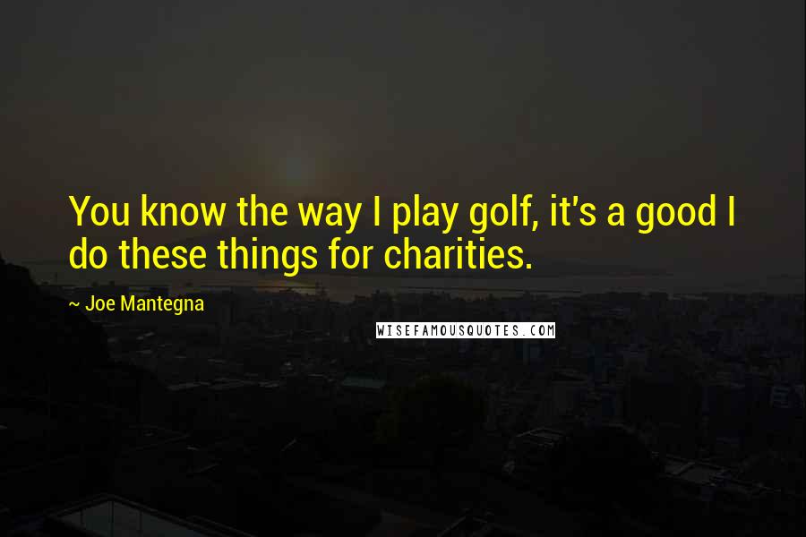 Joe Mantegna Quotes: You know the way I play golf, it's a good I do these things for charities.