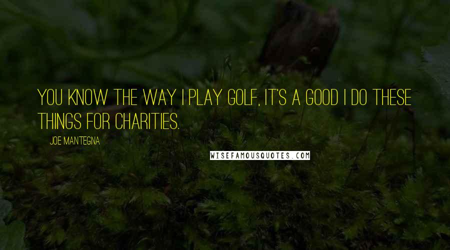 Joe Mantegna Quotes: You know the way I play golf, it's a good I do these things for charities.