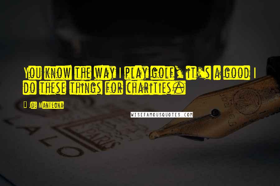 Joe Mantegna Quotes: You know the way I play golf, it's a good I do these things for charities.