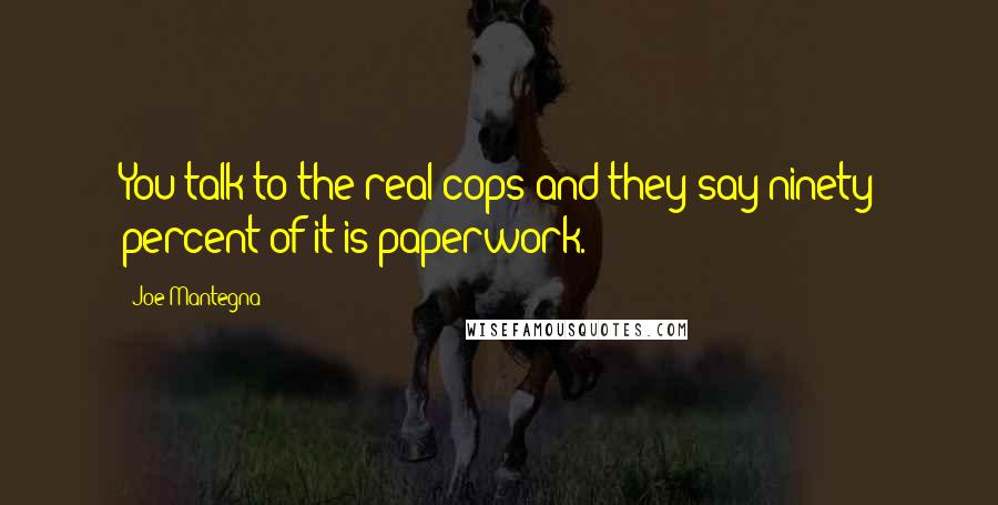 Joe Mantegna Quotes: You talk to the real cops and they say ninety percent of it is paperwork.