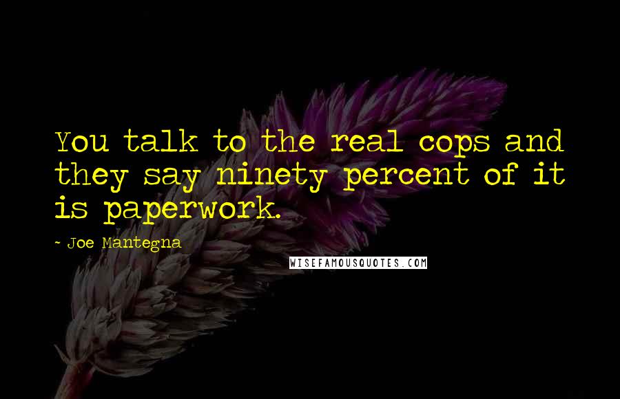 Joe Mantegna Quotes: You talk to the real cops and they say ninety percent of it is paperwork.