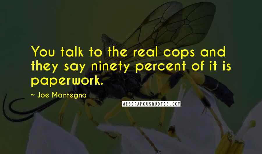 Joe Mantegna Quotes: You talk to the real cops and they say ninety percent of it is paperwork.