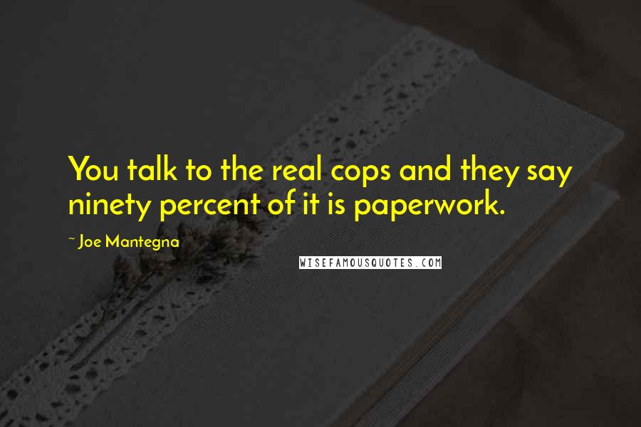 Joe Mantegna Quotes: You talk to the real cops and they say ninety percent of it is paperwork.