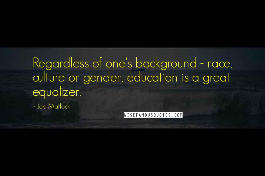 Joe Matlock Quotes: Regardless of one's background - race, culture or gender, education is a great equalizer.
