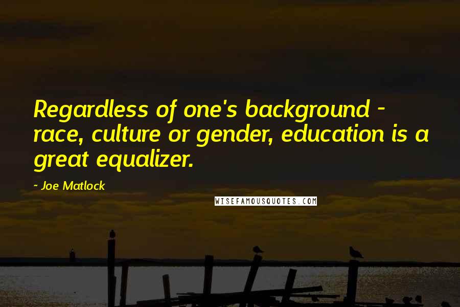 Joe Matlock Quotes: Regardless of one's background - race, culture or gender, education is a great equalizer.