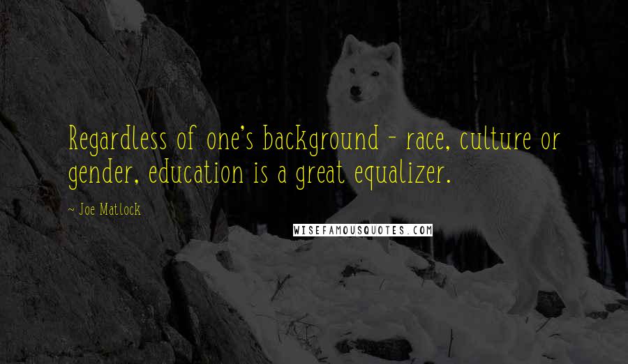 Joe Matlock Quotes: Regardless of one's background - race, culture or gender, education is a great equalizer.