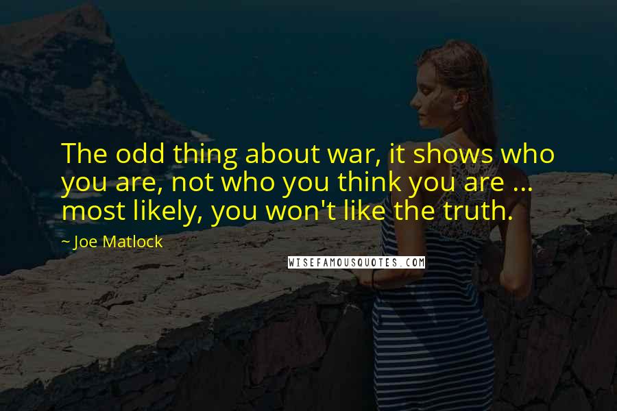 Joe Matlock Quotes: The odd thing about war, it shows who you are, not who you think you are ... most likely, you won't like the truth.