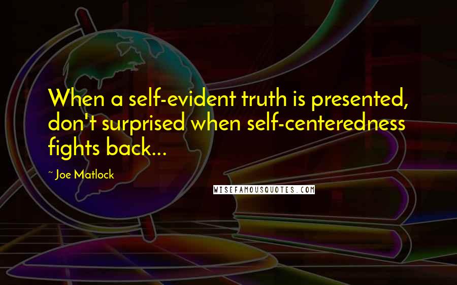 Joe Matlock Quotes: When a self-evident truth is presented, don't surprised when self-centeredness fights back...