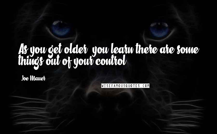 Joe Mauer Quotes: As you get older, you learn there are some things out of your control.