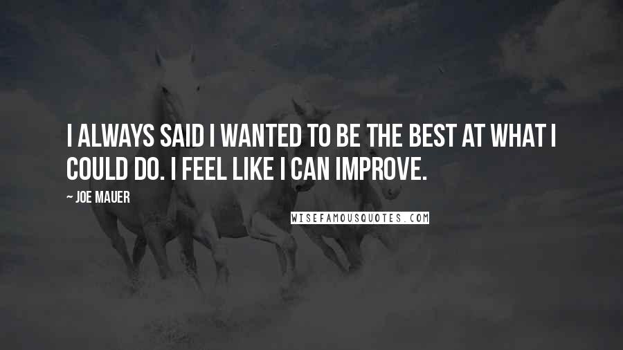 Joe Mauer Quotes: I always said I wanted to be the best at what I could do. I feel like I can improve.