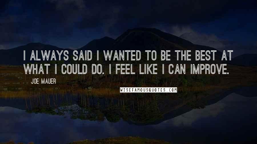 Joe Mauer Quotes: I always said I wanted to be the best at what I could do. I feel like I can improve.