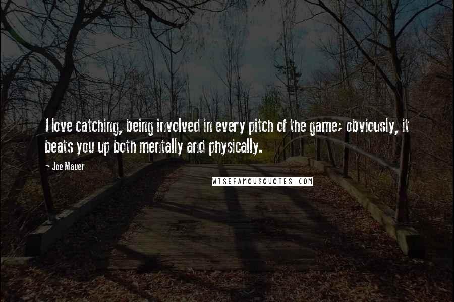 Joe Mauer Quotes: I love catching, being involved in every pitch of the game; obviously, it beats you up both mentally and physically.
