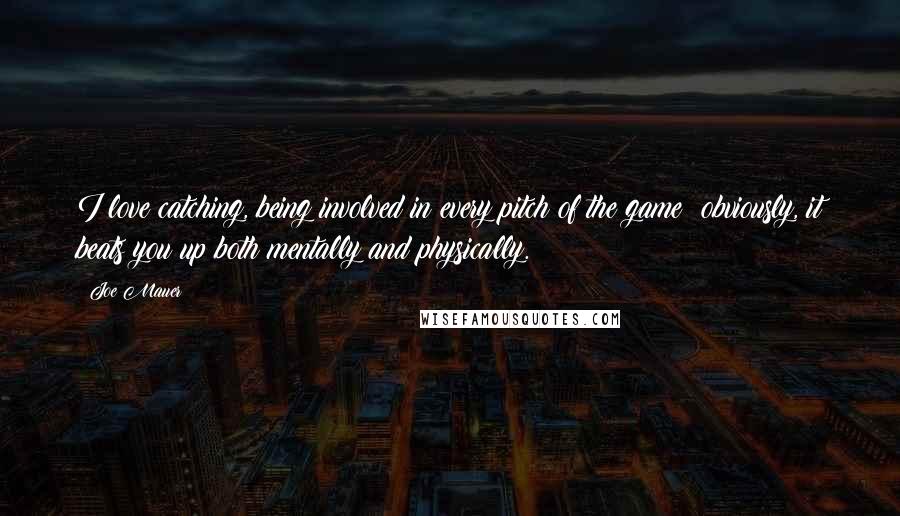 Joe Mauer Quotes: I love catching, being involved in every pitch of the game; obviously, it beats you up both mentally and physically.