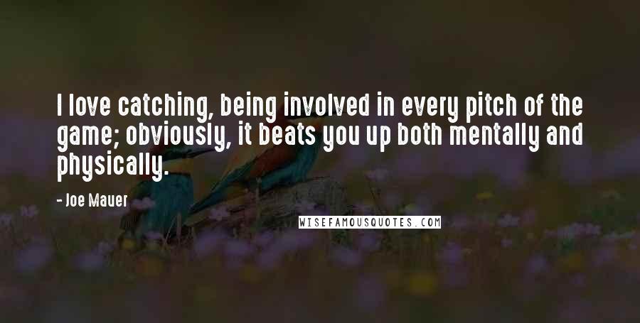 Joe Mauer Quotes: I love catching, being involved in every pitch of the game; obviously, it beats you up both mentally and physically.