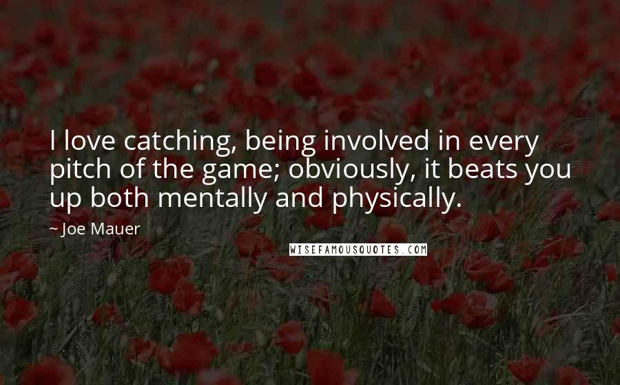 Joe Mauer Quotes: I love catching, being involved in every pitch of the game; obviously, it beats you up both mentally and physically.