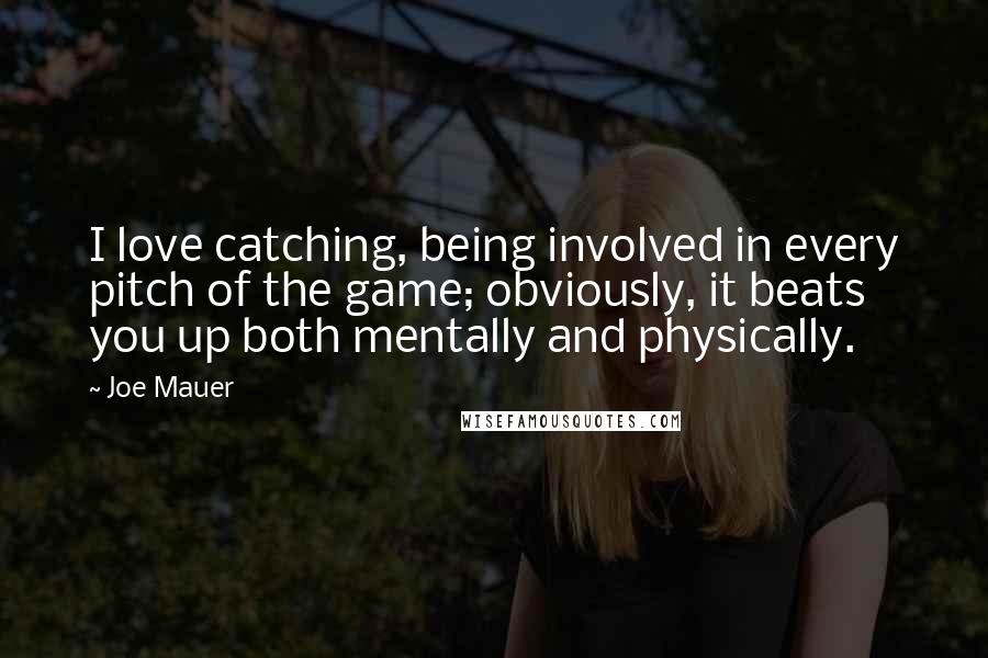 Joe Mauer Quotes: I love catching, being involved in every pitch of the game; obviously, it beats you up both mentally and physically.