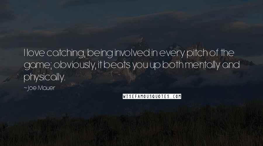 Joe Mauer Quotes: I love catching, being involved in every pitch of the game; obviously, it beats you up both mentally and physically.