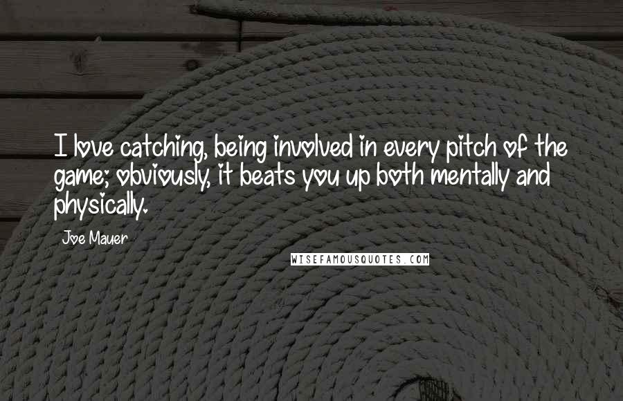 Joe Mauer Quotes: I love catching, being involved in every pitch of the game; obviously, it beats you up both mentally and physically.