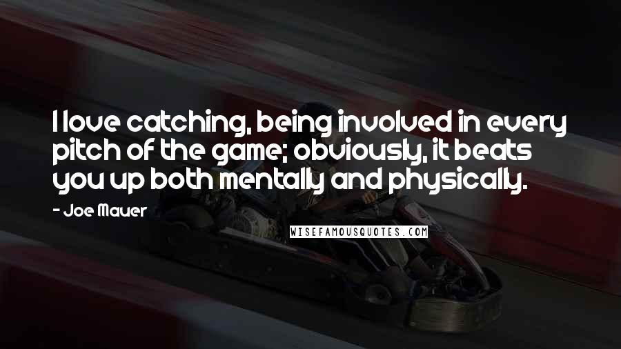Joe Mauer Quotes: I love catching, being involved in every pitch of the game; obviously, it beats you up both mentally and physically.