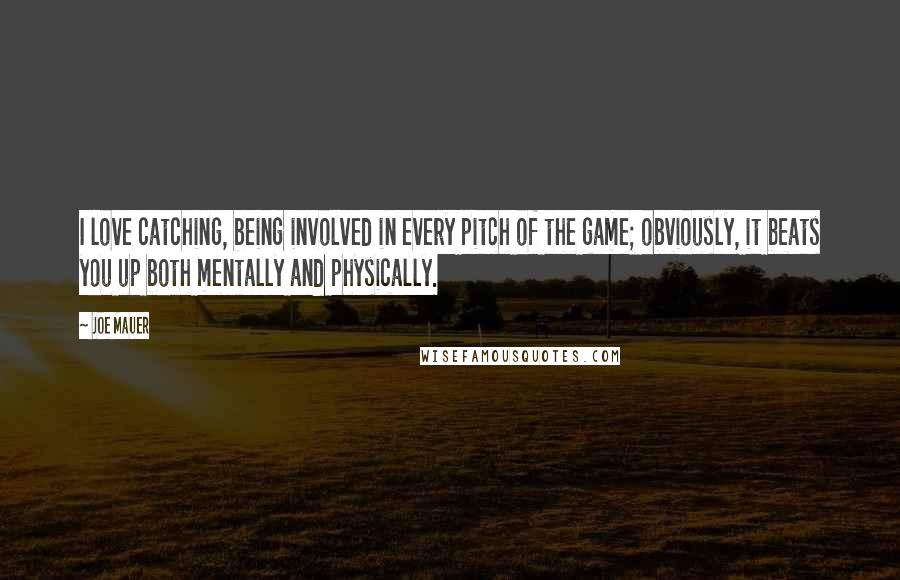 Joe Mauer Quotes: I love catching, being involved in every pitch of the game; obviously, it beats you up both mentally and physically.
