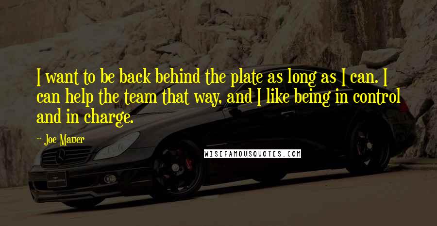 Joe Mauer Quotes: I want to be back behind the plate as long as I can. I can help the team that way, and I like being in control and in charge.
