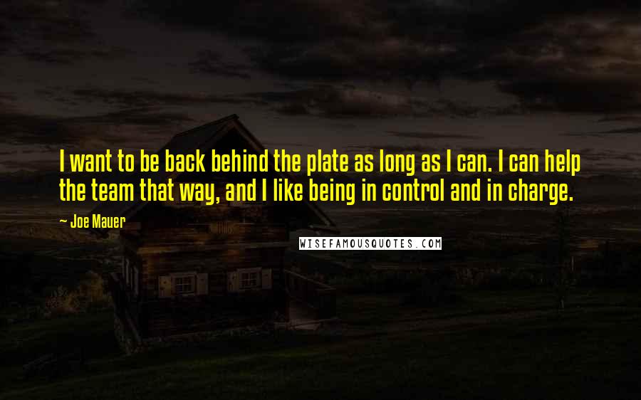 Joe Mauer Quotes: I want to be back behind the plate as long as I can. I can help the team that way, and I like being in control and in charge.