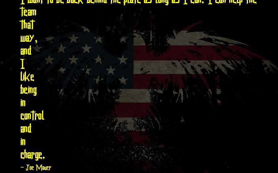 Joe Mauer Quotes: I want to be back behind the plate as long as I can. I can help the team that way, and I like being in control and in charge.