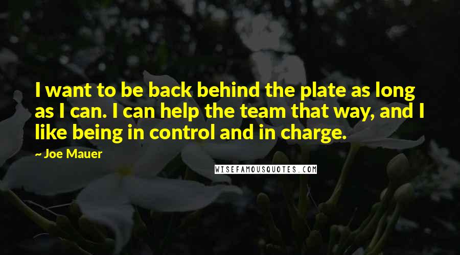 Joe Mauer Quotes: I want to be back behind the plate as long as I can. I can help the team that way, and I like being in control and in charge.