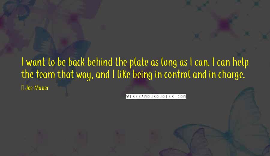 Joe Mauer Quotes: I want to be back behind the plate as long as I can. I can help the team that way, and I like being in control and in charge.