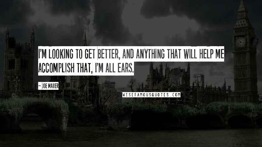 Joe Mauer Quotes: I'm looking to get better, and anything that will help me accomplish that, I'm all ears.