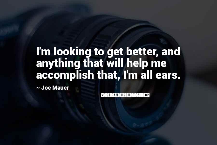 Joe Mauer Quotes: I'm looking to get better, and anything that will help me accomplish that, I'm all ears.