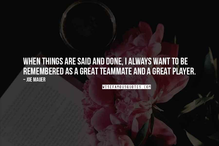 Joe Mauer Quotes: When things are said and done, I always want to be remembered as a great teammate and a great player.