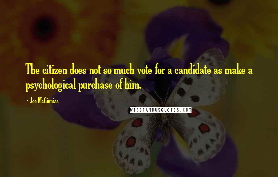 Joe McGinniss Quotes: The citizen does not so much vote for a candidate as make a psychological purchase of him.