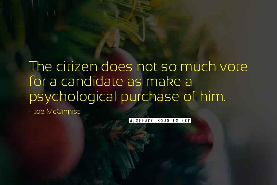 Joe McGinniss Quotes: The citizen does not so much vote for a candidate as make a psychological purchase of him.