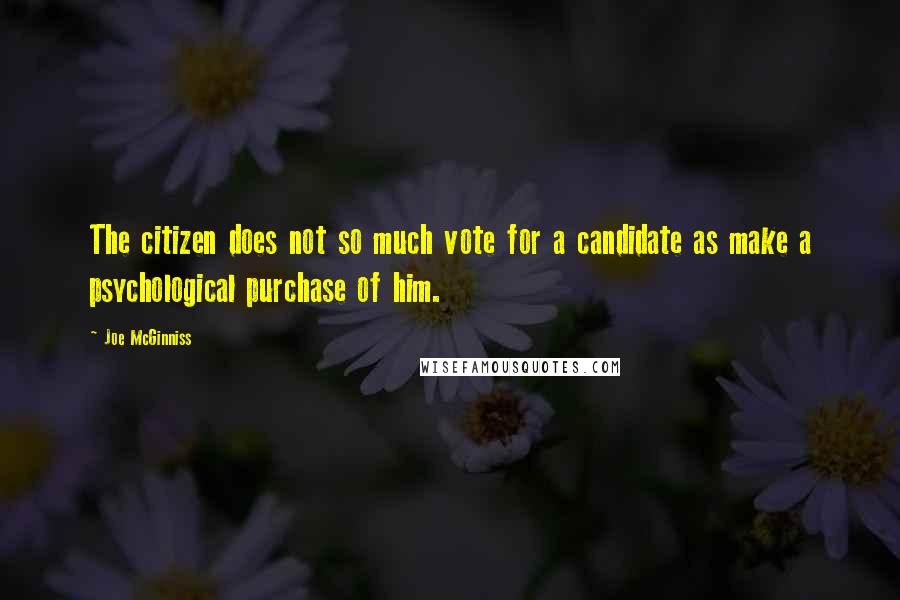 Joe McGinniss Quotes: The citizen does not so much vote for a candidate as make a psychological purchase of him.