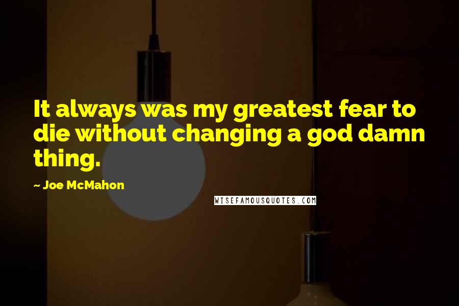 Joe McMahon Quotes: It always was my greatest fear to die without changing a god damn thing.