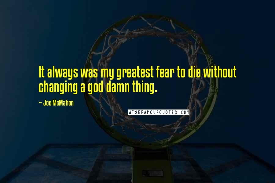 Joe McMahon Quotes: It always was my greatest fear to die without changing a god damn thing.