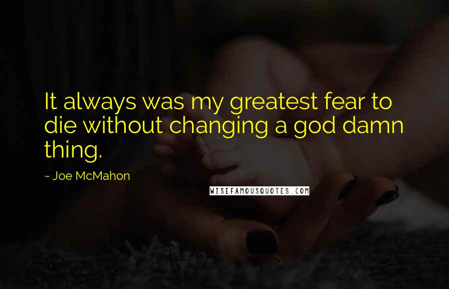 Joe McMahon Quotes: It always was my greatest fear to die without changing a god damn thing.