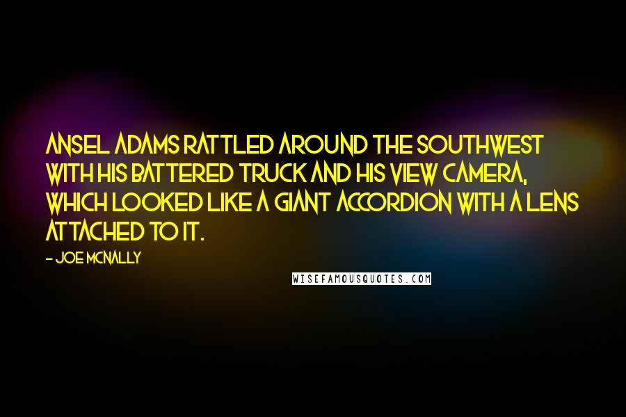 Joe McNally Quotes: Ansel Adams rattled around the Southwest with his battered truck and his view camera, which looked like a giant accordion with a lens attached to it.