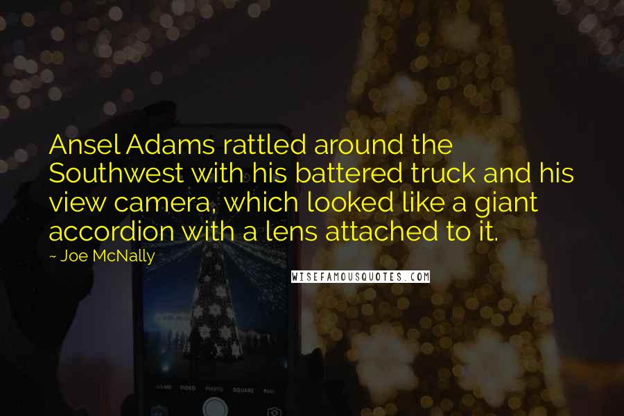 Joe McNally Quotes: Ansel Adams rattled around the Southwest with his battered truck and his view camera, which looked like a giant accordion with a lens attached to it.